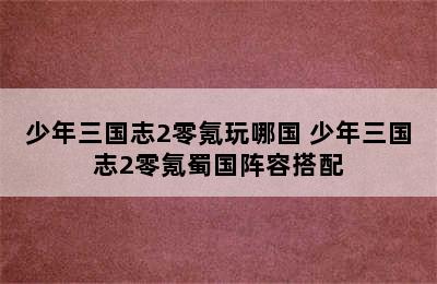 少年三国志2零氪玩哪国 少年三国志2零氪蜀国阵容搭配